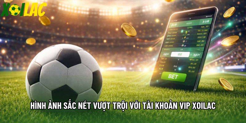 Hình ảnh sắc nét vượt trội với tài khoản VIP xoilac