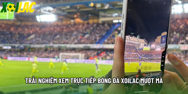 Trải nghiệm xem trực tiếp bóng đá xoilac mượt mà